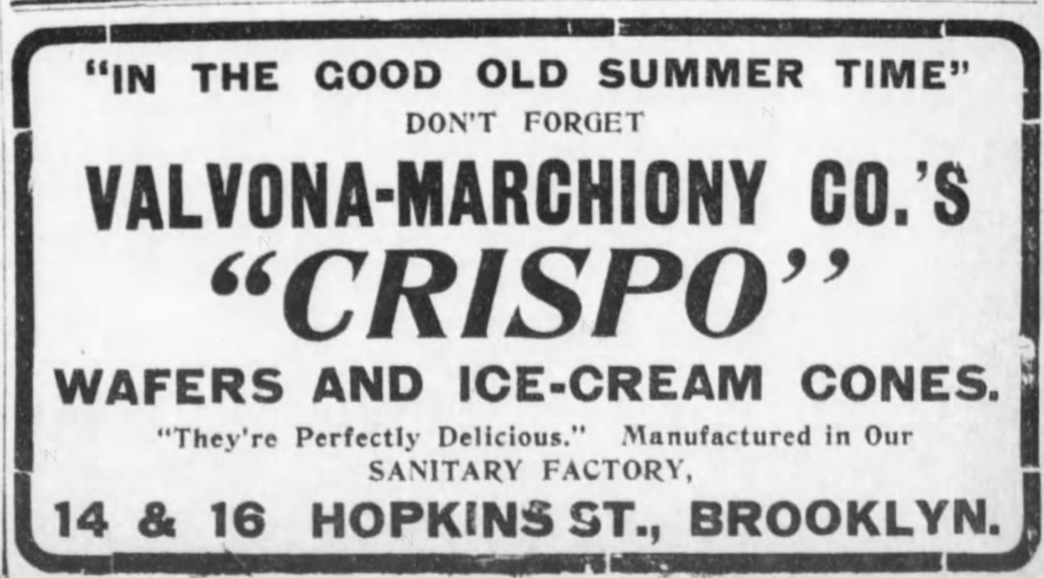 Advertisement featured in the Brooklyn Daily Eagle, October 31, 1909. It reads: In the good old summer time, don't forget Valvona-Marchiony Co's Crispo, Wafer and Ice Cream Cones. "They're perfectly delicious." Manufactured in Our Sanitary Factory. 14 & 16 Hopkins St., Brooklyn.
